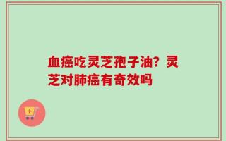 血癌吃灵芝孢子油？灵芝对肺癌有奇效吗