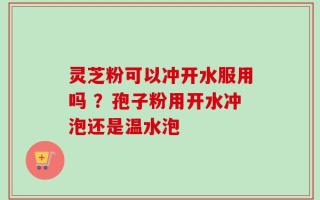 灵芝粉可以冲开水服用吗 ？孢子粉用开水冲泡还是温水泡