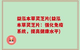 益泓本草灵芝片(益泓本草灵芝片：强化免疫系统，提高健康水平)
