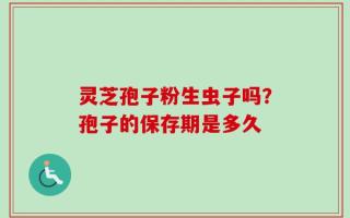 灵芝孢子粉生虫子吗？孢子的保存期是多久