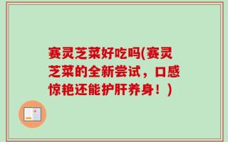 赛灵芝菜好吃吗(赛灵芝菜的全新尝试，口感惊艳还能护肝养身！)