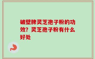 破壁牌灵芝孢子粉的功效？灵芝孢子粉有什么好处