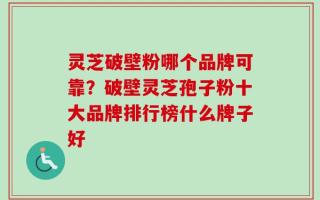 灵芝破壁粉哪个品牌可靠？破壁灵芝孢子粉十大品牌排行榜什么牌子好