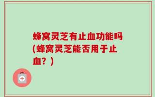 蜂窝灵芝有止血功能吗(蜂窝灵芝能否用于止血？)