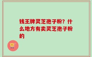 钱王牌灵芝孢子粉？什么地方有卖灵芝孢子粉的