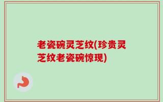 老瓷碗灵芝纹(珍贵灵芝纹老瓷碗惊现)