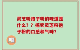 灵芝粉孢子粉的味道是什么？？探究灵芝粉孢子粉的口感和气味？