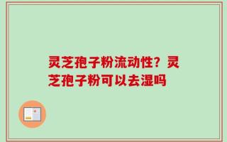 灵芝孢子粉流动性？灵芝孢子粉可以去湿吗