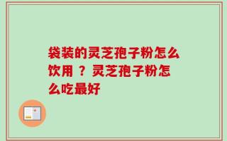 袋装的灵芝孢子粉怎么饮用 ？灵芝孢子粉怎么吃最好