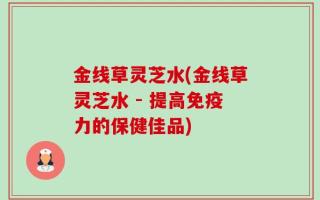 金线草灵芝水(金线草灵芝水 - 提高免疫力的保健佳品)
