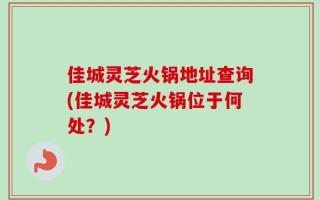 佳城灵芝火锅地址查询(佳城灵芝火锅位于何处？)