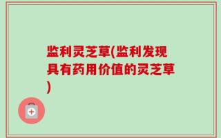 监利灵芝草(监利发现具有药用价值的灵芝草)