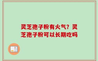灵芝孢子粉有火气？灵芝孢子粉可以长期吃吗