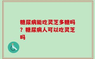 糖尿病能吃灵芝多糖吗？糖尿病人可以吃灵芝吗