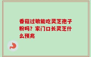 香菇过敏能吃灵芝孢子粉吗？家门口长灵芝什么预兆