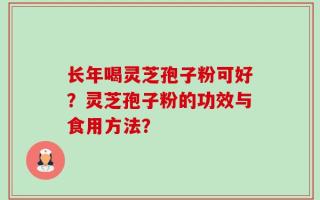 长年喝灵芝孢子粉可好？灵芝孢子粉的功效与食用方法？