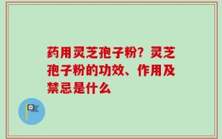 药用灵芝孢子粉？灵芝孢子粉的功效、作用及禁忌是什么