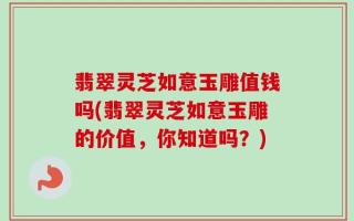 翡翠灵芝如意玉雕值钱吗(翡翠灵芝如意玉雕的价值，你知道吗？)