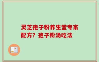 灵芝孢子粉养生堂专家配方？孢子粉汤吃法