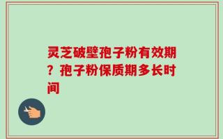 灵芝破壁孢子粉有效期？孢子粉保质期多长时间