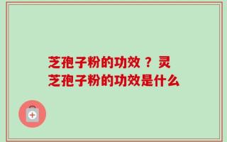 芝孢子粉的功效 ？灵芝孢子粉的功效是什么