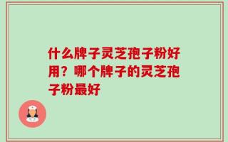 什么牌子灵芝孢子粉好用？哪个牌子的灵芝孢子粉最好