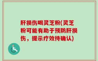 肝损伤喝灵芝粉(灵芝粉可能有助于预防肝损伤，提示疗效待确认)