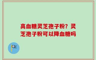 高血糖灵芝孢子粉？灵芝孢子粉可以降血糖吗