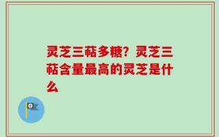 灵芝三萜多糖？灵芝三萜含量最高的灵芝是什么