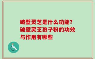 破壁灵芝是什么功能？破壁灵芝孢子粉的功效与作用有哪些