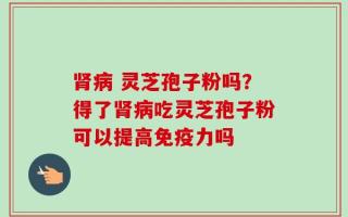 肾病 灵芝孢子粉吗？得了肾病吃灵芝孢子粉可以提高免疫力吗
