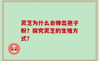 灵芝为什么会弹出孢子粉？探究灵芝的生殖方式？