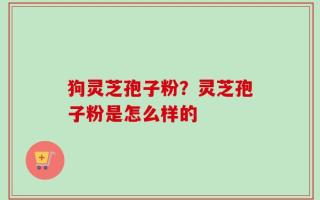 狗灵芝孢子粉？灵芝孢子粉是怎么样的