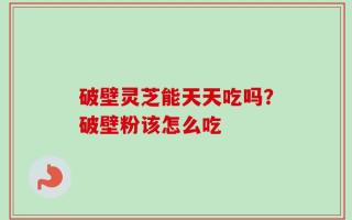 破壁灵芝能天天吃吗？破壁粉该怎么吃