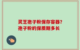 灵芝孢子粉保存容器？孢子粉的保质期多长