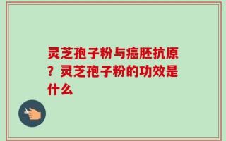 灵芝孢子粉与癌胚抗原？灵芝孢子粉的功效是什么