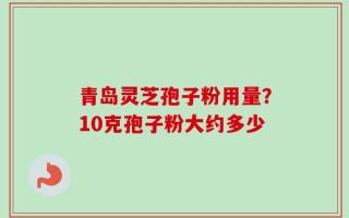 青岛灵芝孢子粉用量？10克孢子粉大约多少
