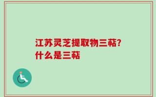 江苏灵芝提取物三萜？什么是三萜