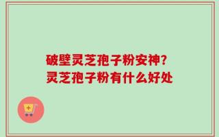 破壁灵芝孢子粉安神？灵芝孢子粉有什么好处