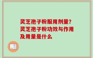 灵芝孢子粉服用剂量？灵芝孢子粉功效与作用及用量是什么