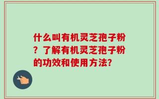 什么叫有机灵芝孢子粉？了解有机灵芝孢子粉的功效和使用方法？
