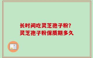 长时间吃灵芝孢子粉？灵芝孢子粉保质期多久
