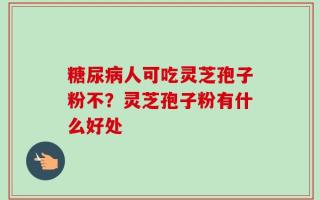 糖尿病人可吃灵芝孢子粉不？灵芝孢子粉有什么好处