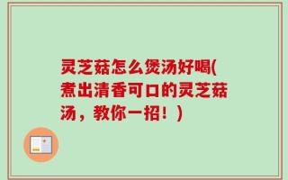 灵芝菇怎么煲汤好喝(煮出清香可口的灵芝菇汤，教你一招！)