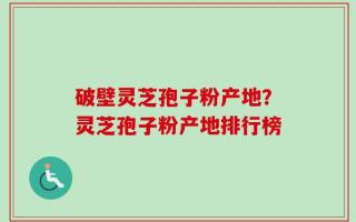 破壁灵芝孢子粉产地？灵芝孢子粉产地排行榜