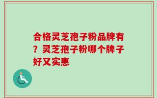 合格灵芝孢子粉品牌有？灵芝孢子粉哪个牌子好又实惠