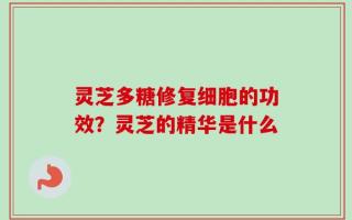 灵芝多糖修复细胞的功效？灵芝的精华是什么
