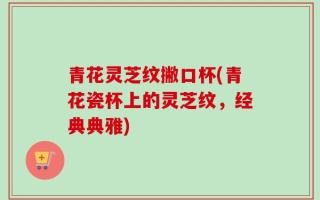 青花灵芝纹撇口杯(青花瓷杯上的灵芝纹，经典典雅)