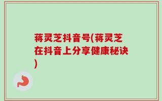 蒋灵芝抖音号(蒋灵芝在抖音上分享健康秘诀)