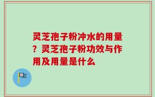灵芝孢子粉冲水的用量？灵芝孢子粉功效与作用及用量是什么